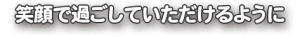 笑顔で過ごしていただけるように